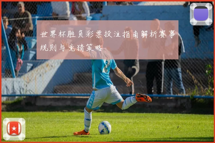 世界杯胜负彩票投注指南解析赛事规则与竞猜策略