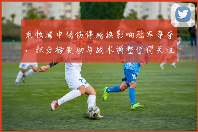 利物浦中场伤停轮换影响冠军争夺，积分榜变动与战术调整值得关注