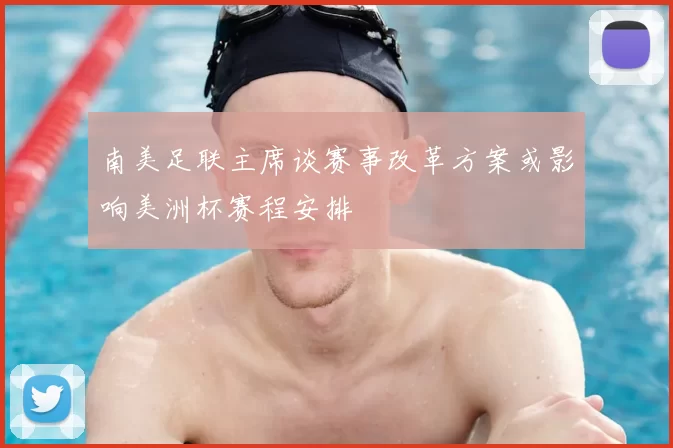 南美足联主席谈赛事改革方案或影响美洲杯赛程安排