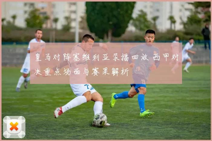 皇马对阵塞维利亚录播回放 西甲对决重点场面与赛果解析