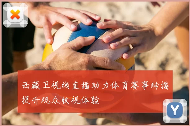 西藏卫视线直播助力体育赛事转播提升观众收视体验