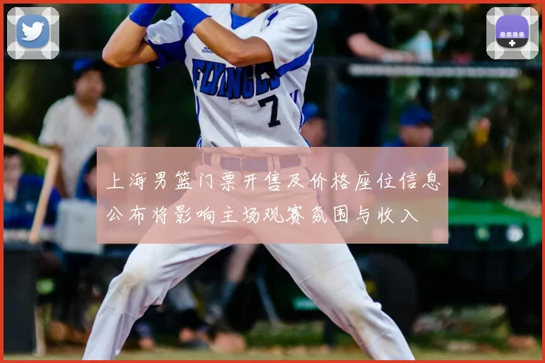 上海男篮门票开售及价格座位信息公布将影响主场观赛氛围与收入