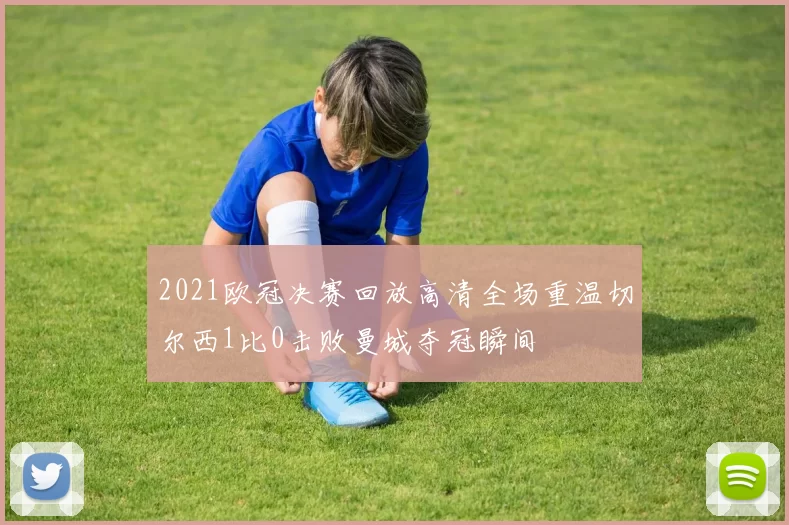 2021欧冠决赛回放高清全场重温切尔西1比0击败曼城夺冠瞬间