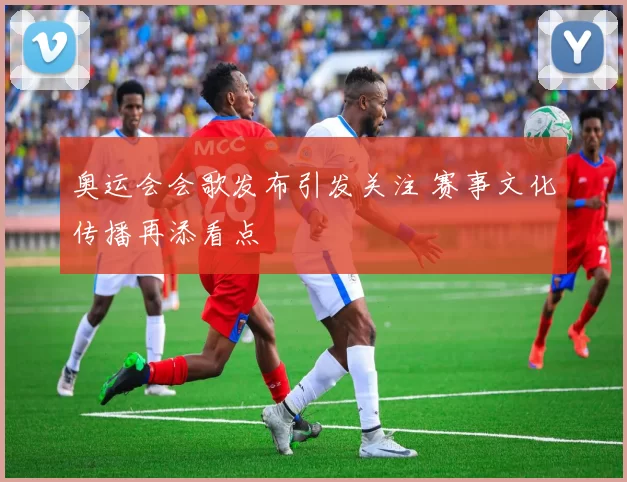 奥运会会歌发布引发关注 赛事文化传播再添看点