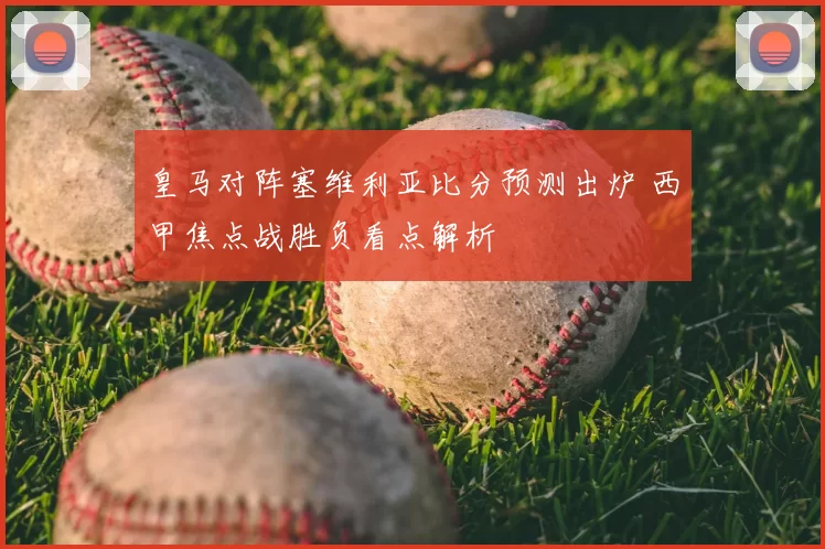 皇马对阵塞维利亚比分预测出炉 西甲焦点战胜负看点解析