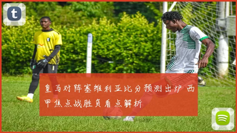 皇马对阵塞维利亚比分预测出炉 西甲焦点战胜负看点解析