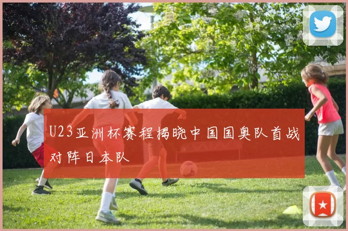 U23亚洲杯赛程揭晓中国国奥队首战对阵日本队