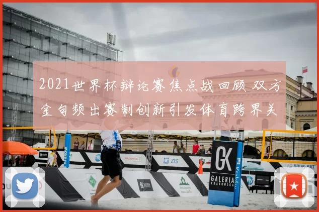 2021世界杯辩论赛焦点战回顾 双方金句频出赛制创新引发体育跨界关注