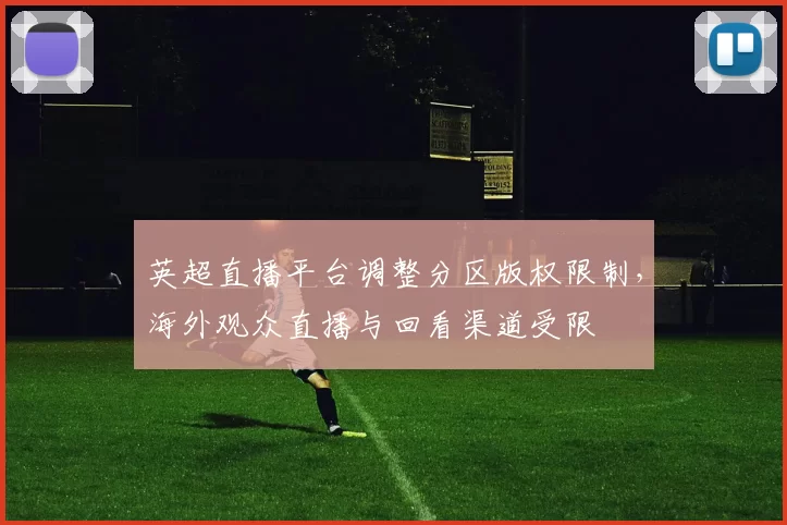 英超直播平台调整分区版权限制，海外观众直播与回看渠道受限