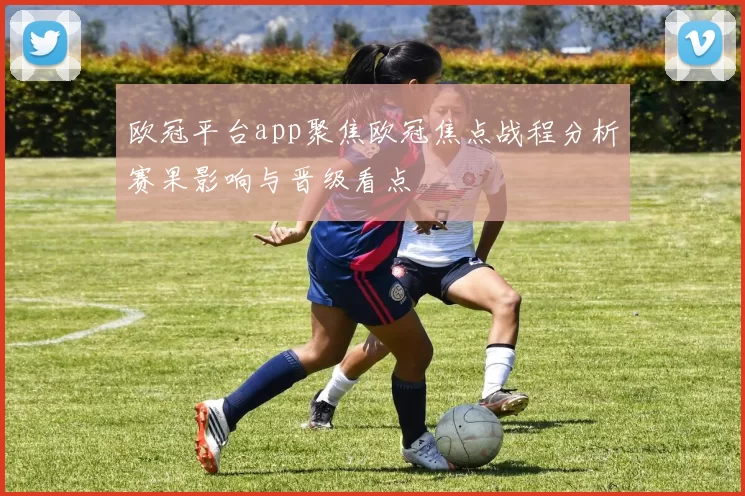 欧冠平台app聚焦欧冠焦点战程分析赛果影响与晋级看点