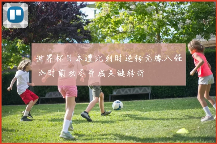 世界杯日本遭比利时逆转无缘八强 加时前功尽弃成关键转折
