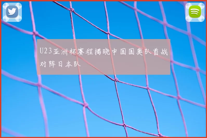 U23亚洲杯赛程揭晓中国国奥队首战对阵日本队