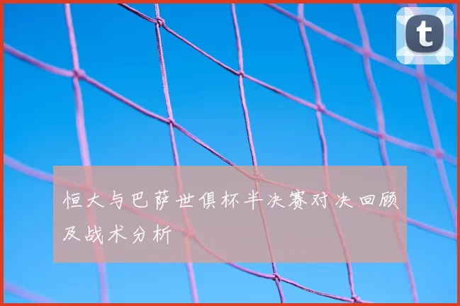 恒大与巴萨世俱杯半决赛对决回顾及战术分析