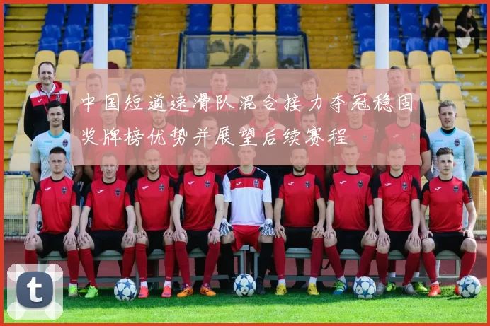 中国短道速滑队混合接力夺冠稳固奖牌榜优势并展望后续赛程