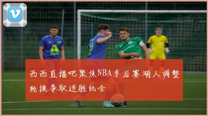 西西直播吧聚焦NBA季后赛湖人调整轮换争取连胜机会