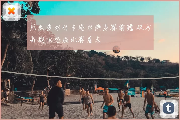 厄瓜多尔对卡塔尔热身赛前瞻 双方备战状态成比赛看点