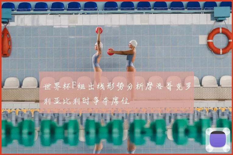 世界杯F组出线形势分析摩洛哥克罗利亚比利时争夺席位
