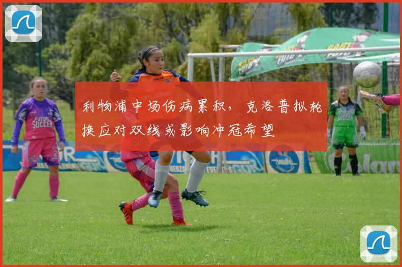 利物浦中场伤病累积，克洛普拟轮换应对双线或影响冲冠希望