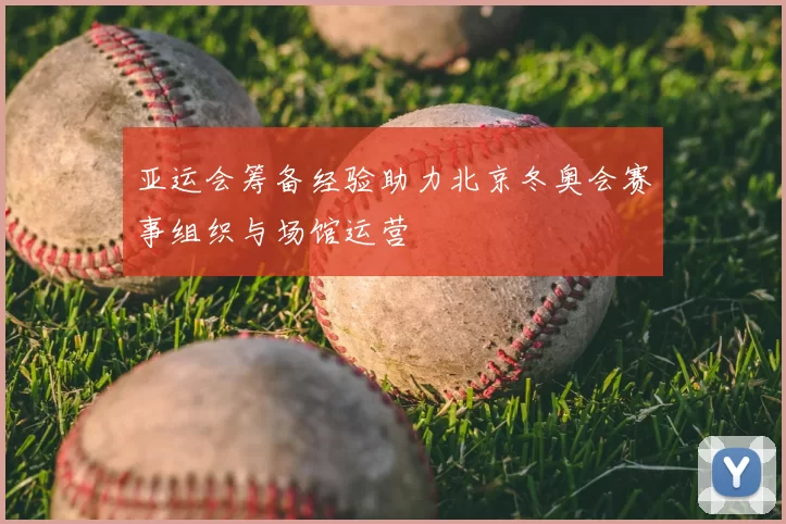 亚运会筹备经验助力北京冬奥会赛事组织与场馆运营