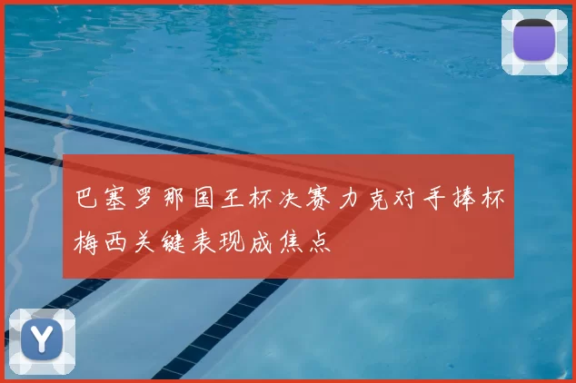 巴塞罗那国王杯决赛力克对手捧杯梅西关键表现成焦点