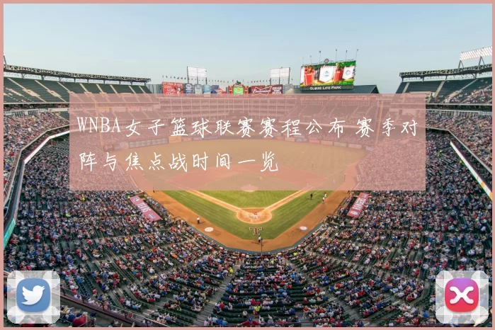 WNBA女子篮球联赛赛程公布 赛季对阵与焦点战时间一览