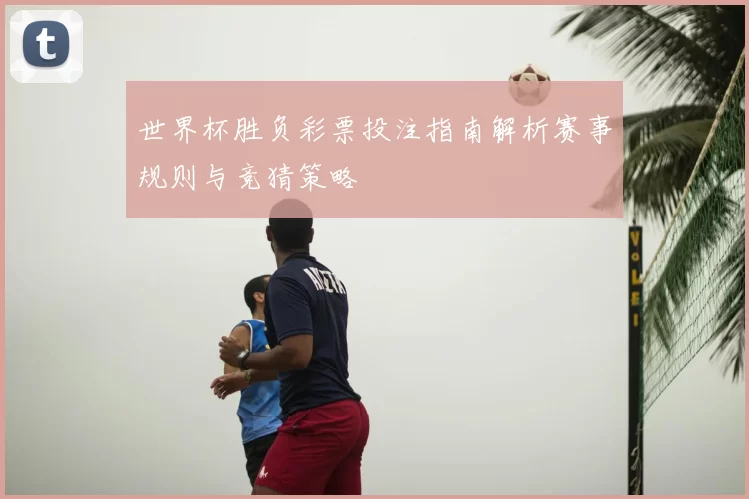 世界杯胜负彩票投注指南解析赛事规则与竞猜策略
