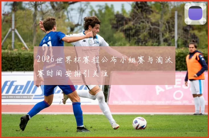 2026世界杯赛程公布小组赛与淘汰赛时间安排引关注