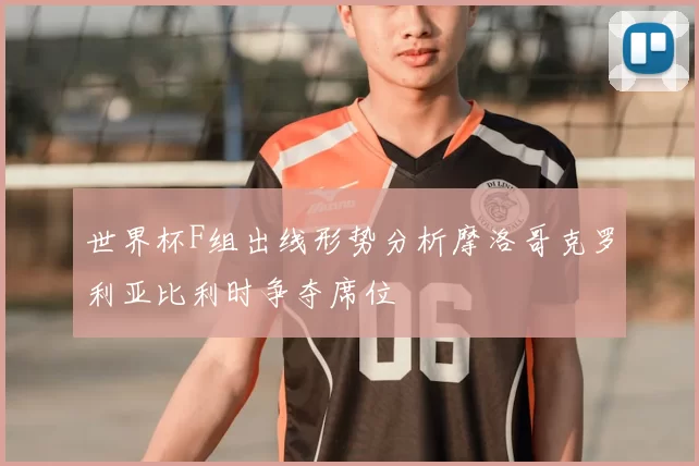 世界杯F组出线形势分析摩洛哥克罗利亚比利时争夺席位