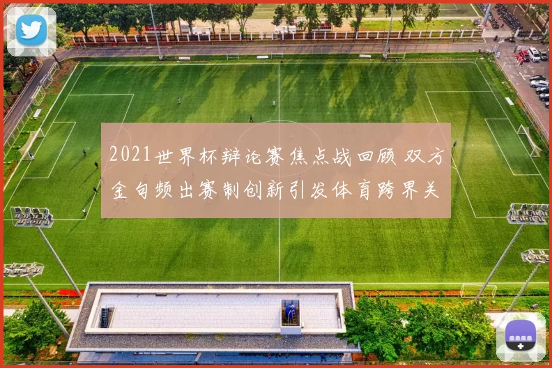 2021世界杯辩论赛焦点战回顾 双方金句频出赛制创新引发体育跨界关注