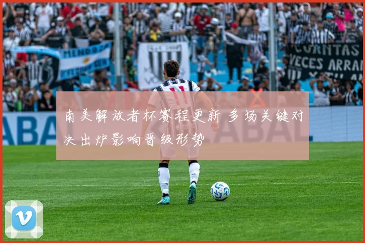 南美解放者杯赛程更新 多场关键对决出炉影响晋级形势