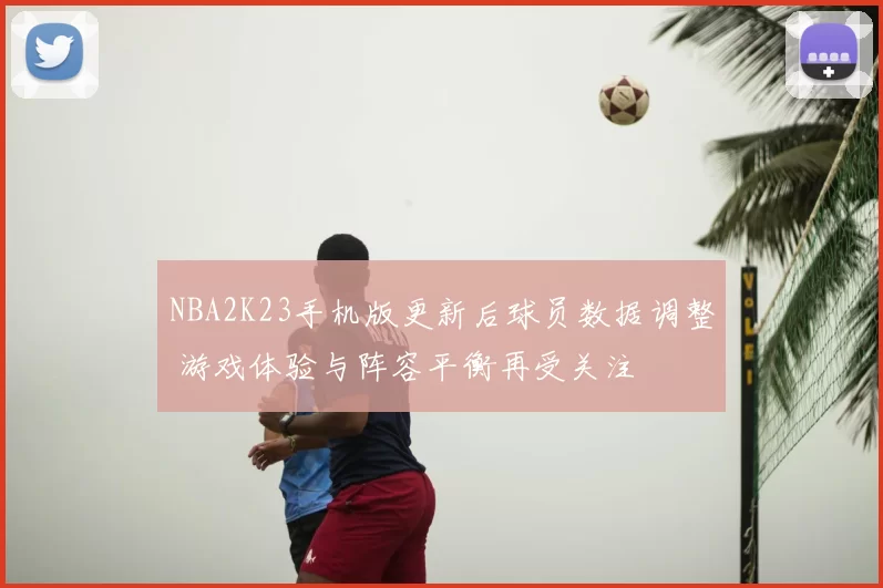 NBA2K23手机版更新后球员数据调整 游戏体验与阵容平衡再受关注