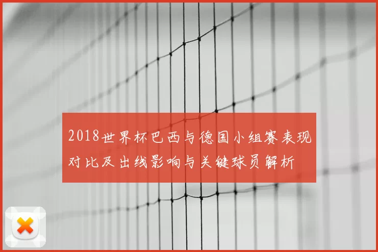 2018世界杯巴西与德国小组赛表现对比及出线影响与关键球员解析