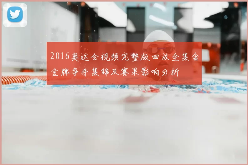 2016奥运会视频完整版回放全集含金牌争夺集锦及赛果影响分析