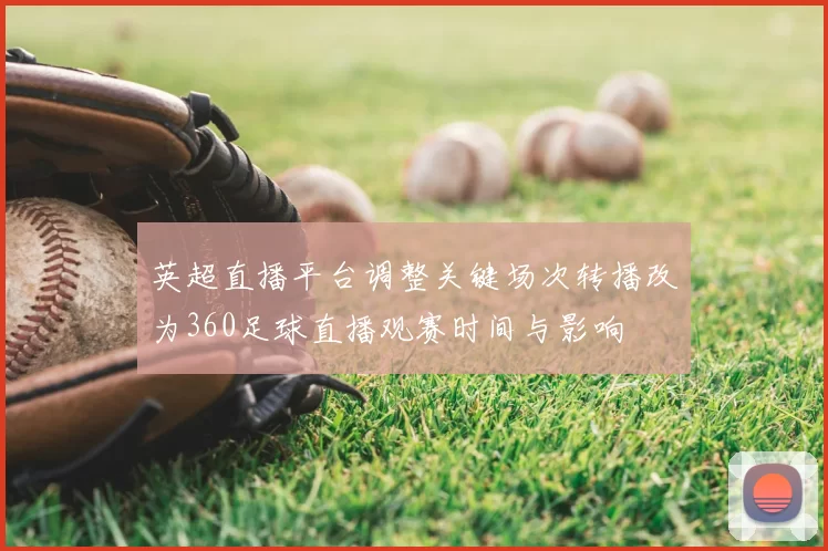 英超直播平台调整关键场次转播改为360足球直播观赛时间与影响