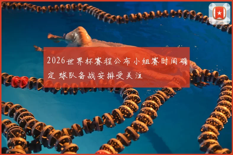 2026世界杯赛程公布小组赛时间确定 球队备战安排受关注