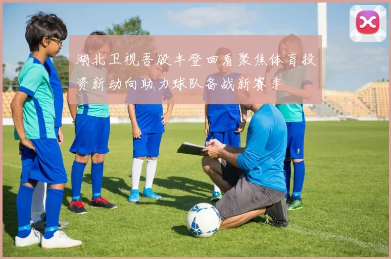 湖北卫视吾股丰登回看聚焦体育投资新动向助力球队备战新赛季